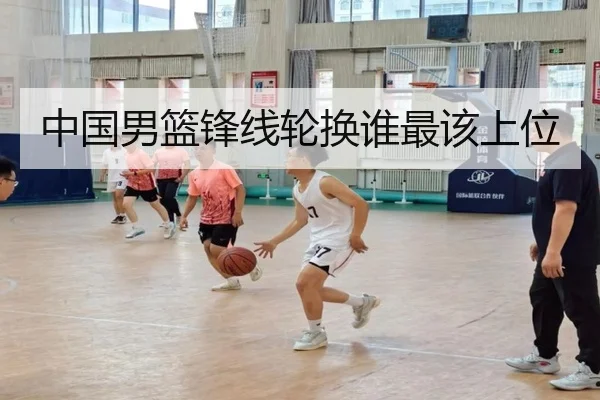 中国男篮锋线轮换谁最该上位
